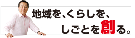地域を、くらしを、しごとを創る。