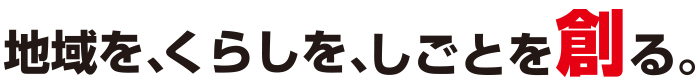 地域を、くらしを、しごとを創る